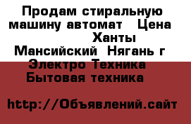 Продам стиральную машину автомат › Цена ­ 5 000 - Ханты-Мансийский, Нягань г. Электро-Техника » Бытовая техника   